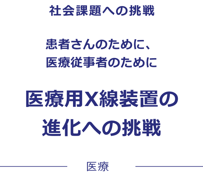 社会課題への挑戦 患者さんのために、医療従事者のために医療用X線装置の進化への挑戦