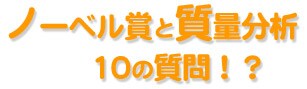 ノーベル賞と質量分析 10の質問!?