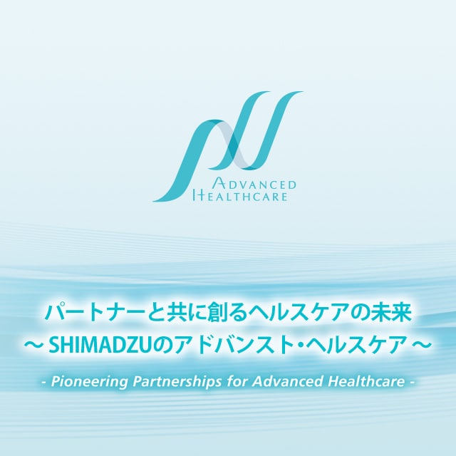 パートナーと共に創るヘルスケアの未来～ SHIMADZUのアドバンスト・ヘルスケア ～ -Pioneering Partnerships for Advanced Healthcare-