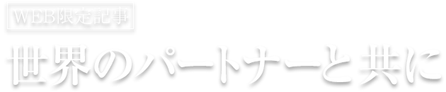 【WEB限定】世界のパートナーと共に