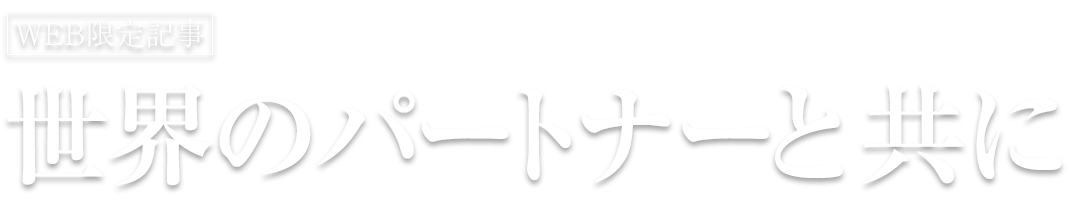 【WEB限定】世界のパートナーと共に