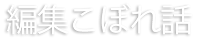 編集こぼれ話