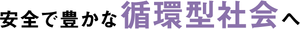 安全で豊かな循環型社会へ