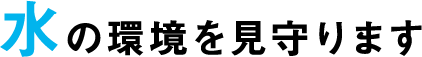 水の環境を見守ります