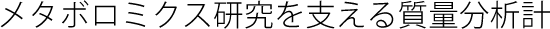 メタボロミクス研究を支える質量分析計