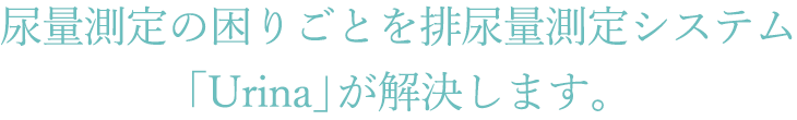 尿量測定の困りごとを排尿量測定システム「Urina」が解決します。