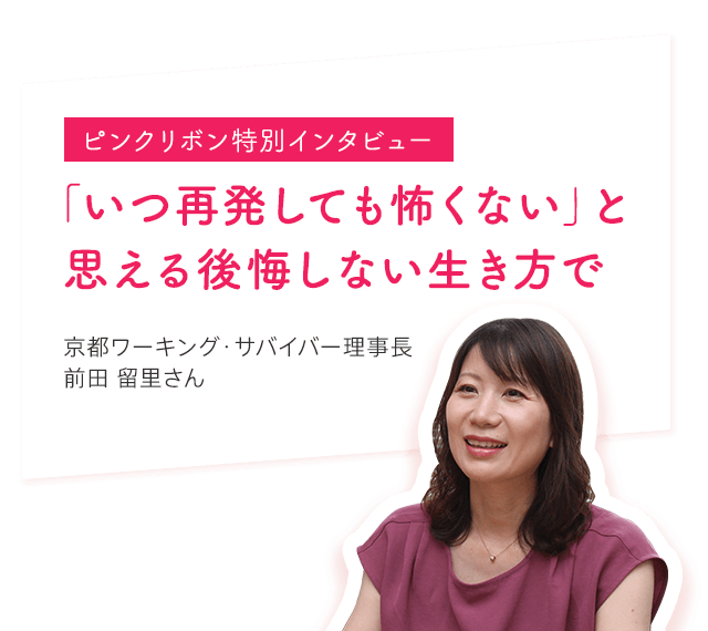 ピンクリボン特別インタビュー「いつ再発しても怖くない」と思える後悔しない生き方で 京都ワーキング・サバイバー理事長 前田 留里さん