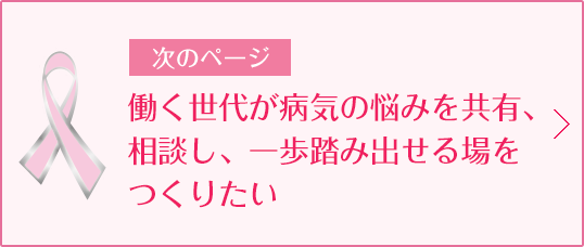 次のページ 働く世代が病気の悩みを共有、相談し、一歩踏み出せる場をつくりたい