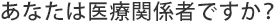 あなたは医療関係者ですか？