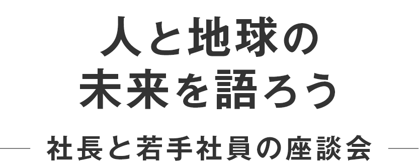 人と地球の未来を語ろう　社長と若手社員の座談会