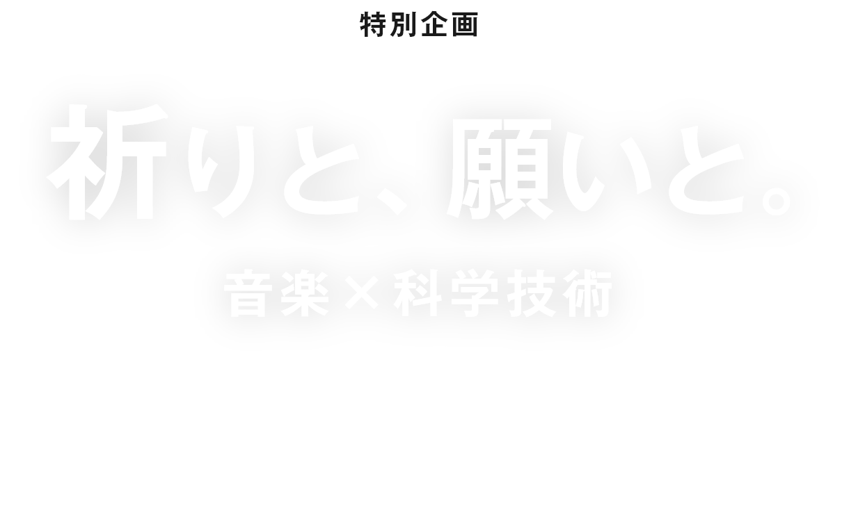 祈りと、願いと。　音楽×科学技術