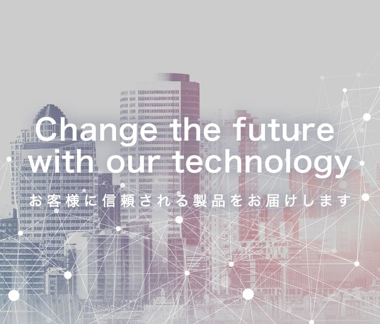 Change the future with our technology - お客様に信頼される製品をお届けします